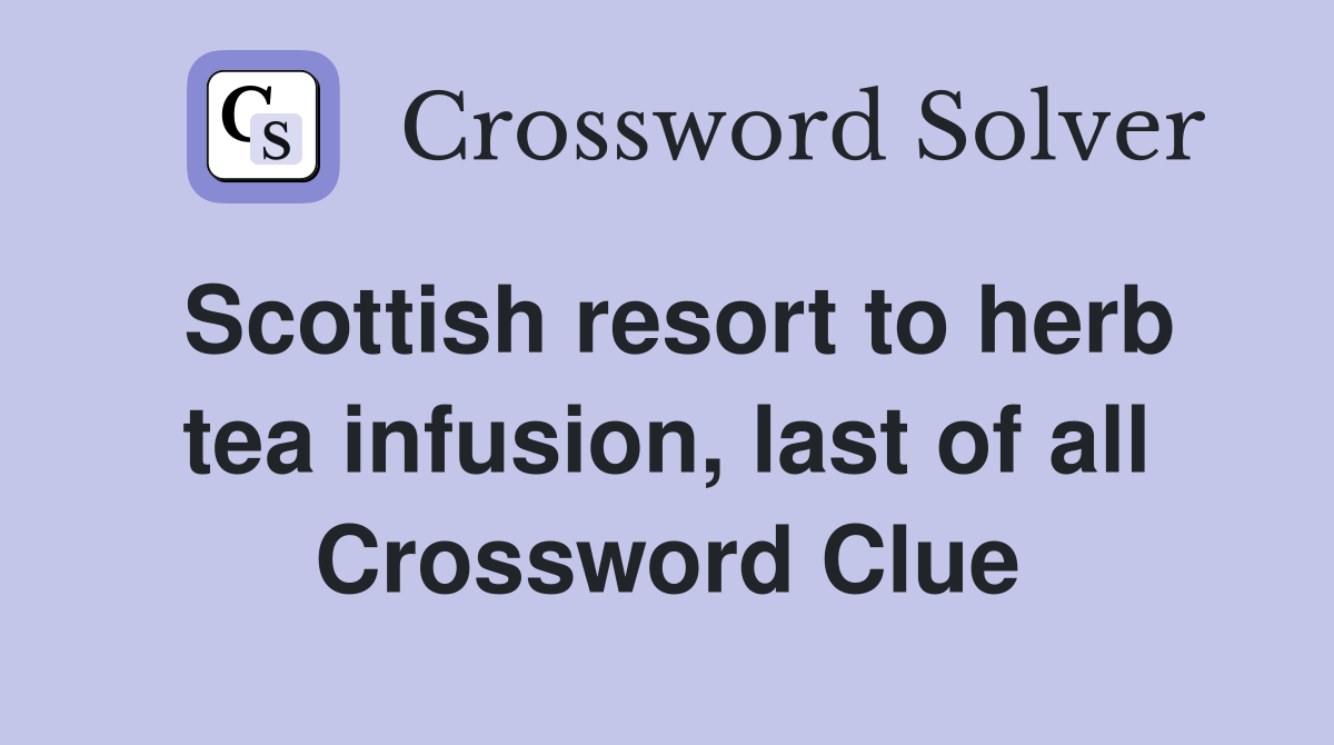Scottish resort to herb tea infusion, last of all Crossword Clue